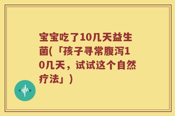宝宝吃了10几天益生菌(「孩子寻常腹泻10几天，试试这个自然疗法」)