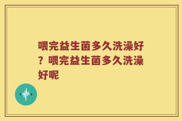 喂完益生菌多久洗澡好？喂完益生菌多久洗澡好呢