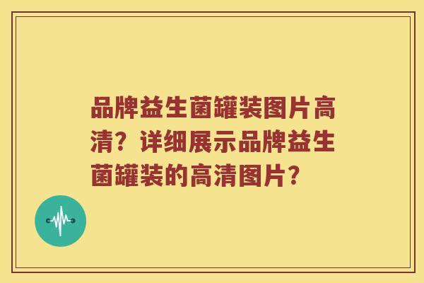 品牌益生菌罐装图片高清？详细展示品牌益生菌罐装的高清图片？