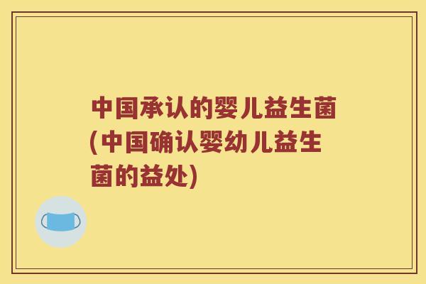 中国承认的婴儿益生菌(中国确认婴幼儿益生菌的益处)