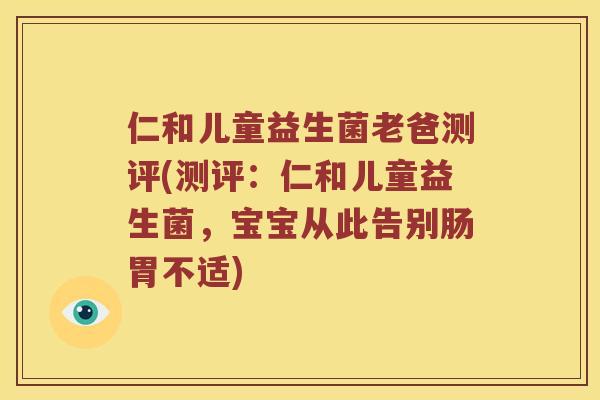 仁和儿童益生菌老爸测评(测评：仁和儿童益生菌，宝宝从此告别肠胃不适)
