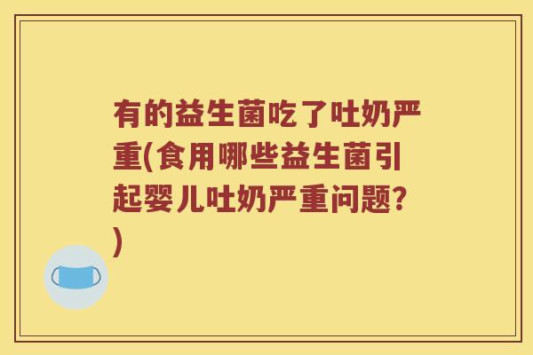 有的益生菌吃了吐奶严重(食用哪些益生菌引起婴儿吐奶严重问题？)