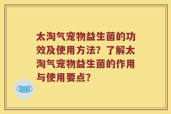 太淘气宠物益生菌的功效及使用方法？了解太淘气宠物益生菌的作用与使用要点？