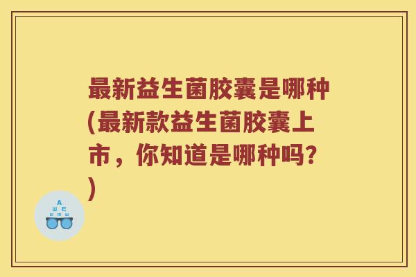 最新益生菌胶囊是哪种(最新款益生菌胶囊上市，你知道是哪种吗？)