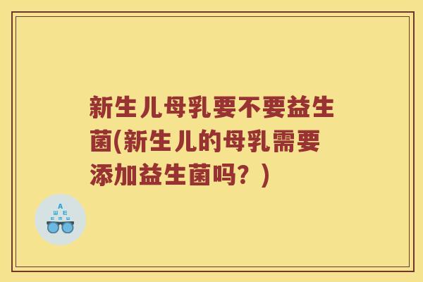 新生儿母乳要不要益生菌(新生儿的母乳需要添加益生菌吗？)