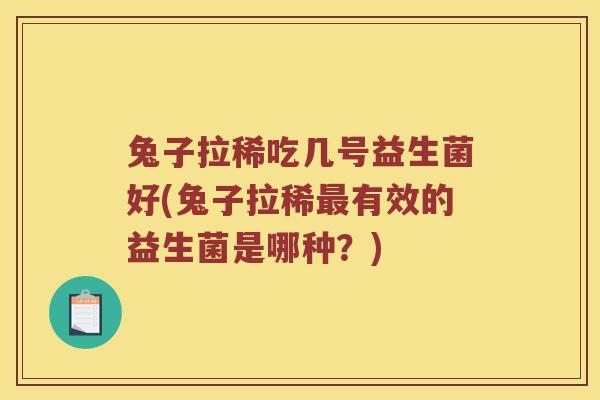 兔子拉稀吃几号益生菌好(兔子拉稀最有效的益生菌是哪种？)