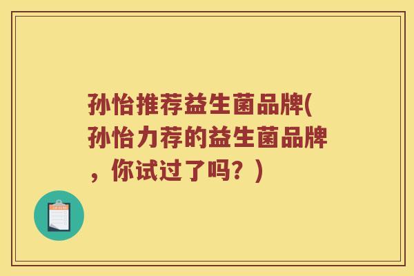 孙怡推荐益生菌品牌(孙怡力荐的益生菌品牌，你试过了吗？)