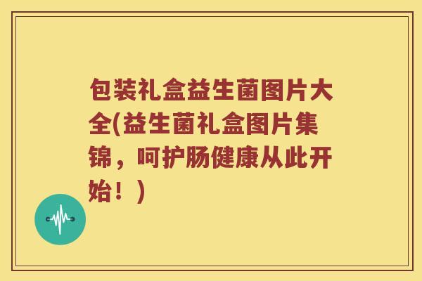 包装礼盒益生菌图片大全(益生菌礼盒图片集锦，呵护肠健康从此开始！)
