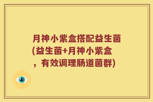 月神小紫盒搭配益生菌(益生菌+月神小紫盒，有效调理肠道菌群)