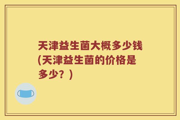 天津益生菌大概多少钱(天津益生菌的价格是多少？)