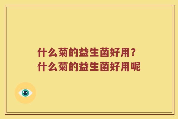 什么菊的益生菌好用？什么菊的益生菌好用呢