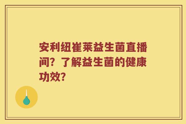 安利纽崔莱益生菌直播间？了解益生菌的健康功效？