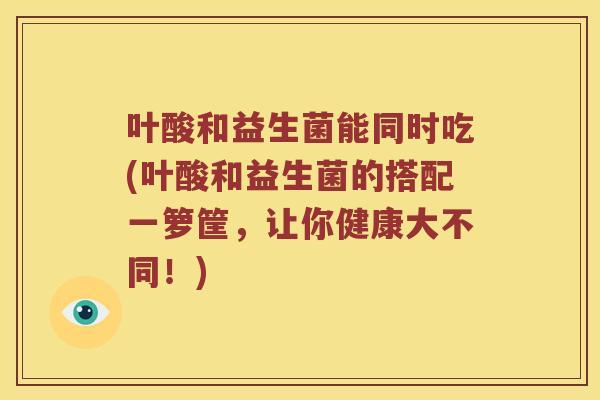 叶酸和益生菌能同时吃(叶酸和益生菌的搭配一箩筐，让你健康大不同！)