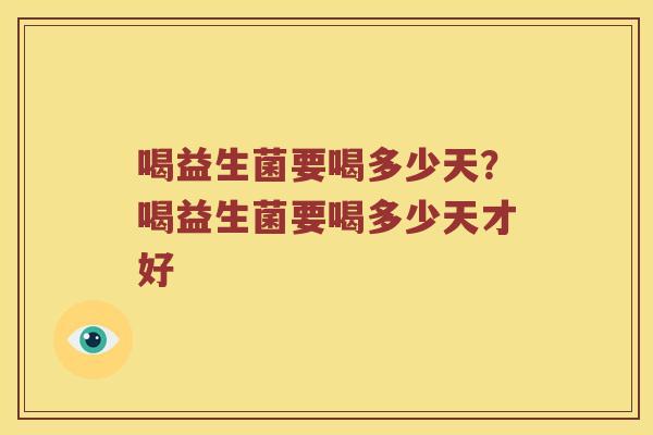 喝益生菌要喝多少天？喝益生菌要喝多少天才好