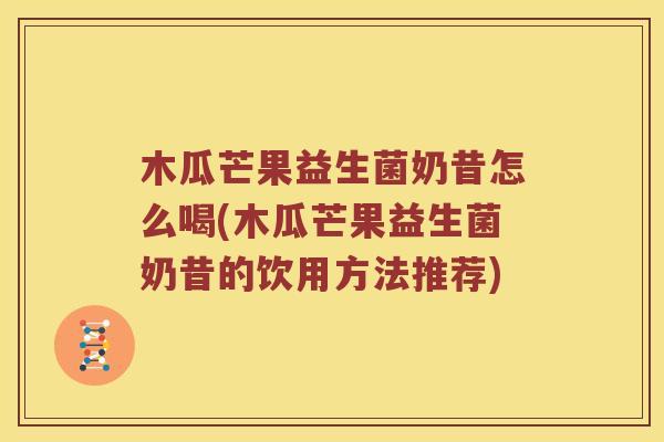 木瓜芒果益生菌奶昔怎么喝(木瓜芒果益生菌奶昔的饮用方法推荐) 木瓜芒果益生菌奶昔怎么喝(木瓜芒果益生菌奶昔的饮用方法推荐)
