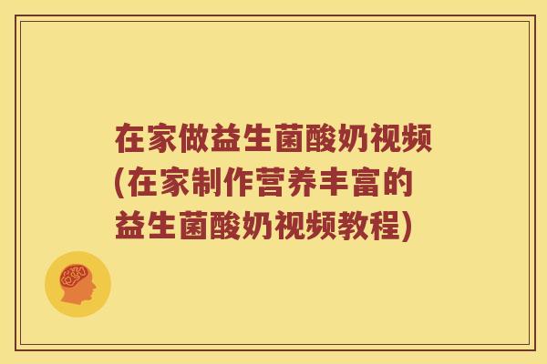 在家做益生菌酸奶视频(在家制作营养丰富的益生菌酸奶视频教程)
