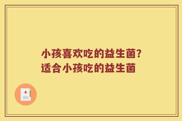 小孩喜欢吃的益生菌？适合小孩吃的益生菌