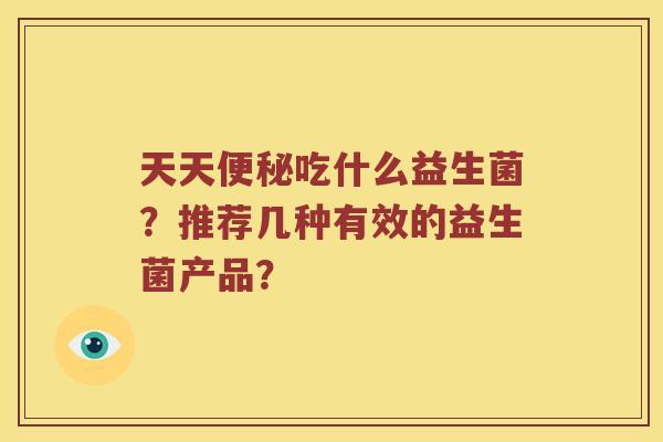天天便秘吃什么益生菌？推荐几种有效的益生菌产品？