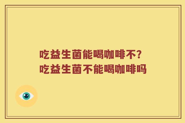 吃益生菌能喝咖啡不？吃益生菌不能喝咖啡吗
