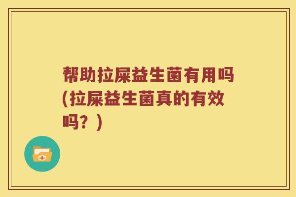帮助拉屎益生菌有用吗(拉屎益生菌真的有效吗？)