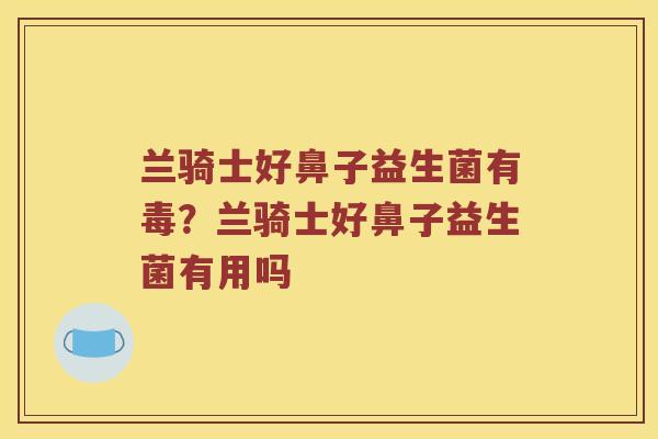 兰骑士好鼻子益生菌有毒？兰骑士好鼻子益生菌有用吗