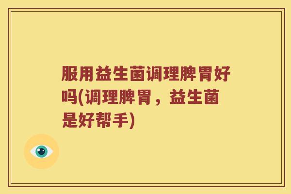 服用益生菌调理脾胃好吗(调理脾胃，益生菌是好帮手)