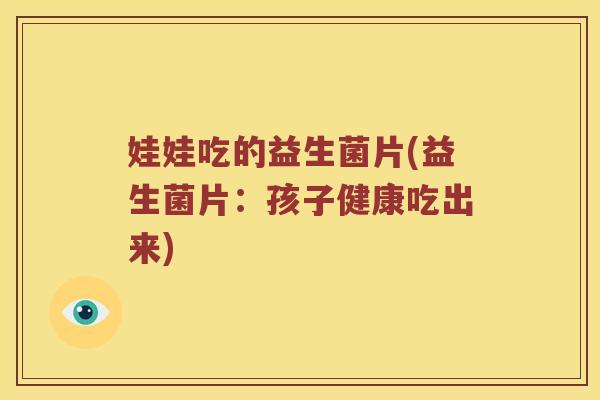 娃娃吃的益生菌片(益生菌片：孩子健康吃出来)