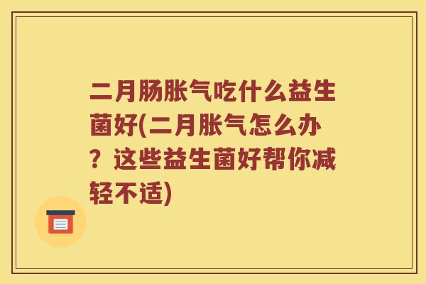 二月肠胀气吃什么益生菌好(二月胀气怎么办？这些益生菌好帮你减轻不适)