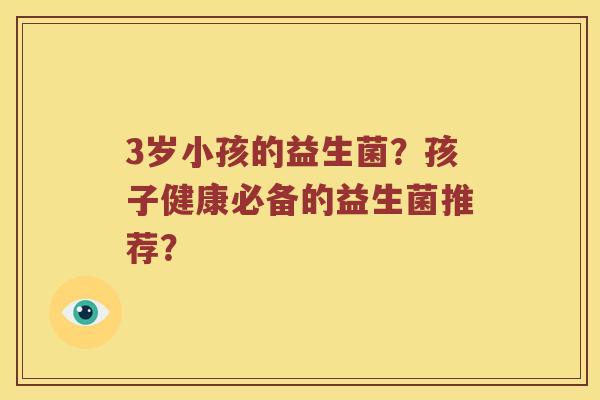 3岁小孩的益生菌？孩子健康必备的益生菌推荐？