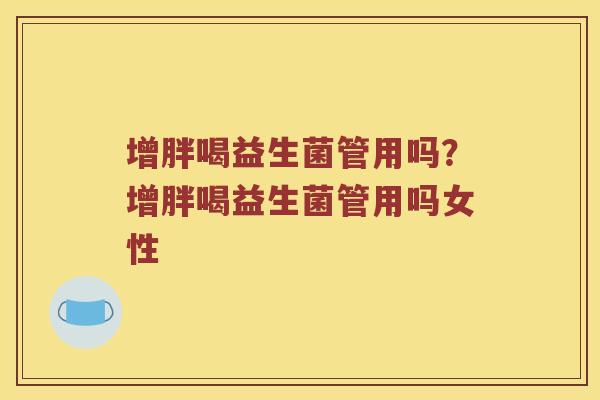 增胖喝益生菌管用吗？增胖喝益生菌管用吗女性