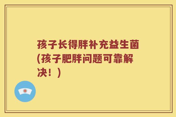 孩子长得胖补充益生菌(孩子肥胖问题可靠解决！)