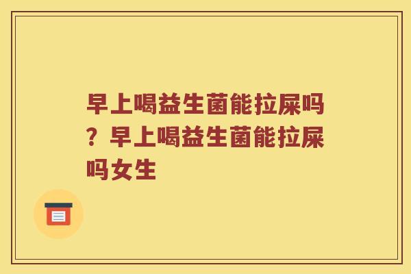 早上喝益生菌能拉屎吗？早上喝益生菌能拉屎吗女生