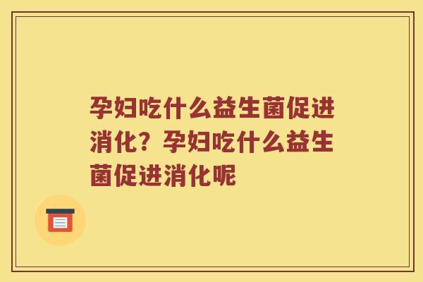 孕妇吃什么益生菌促进消化?孕妇吃什么益生菌促进消化呢 孕妇吃什么益生菌促进消化?孕妇吃什么益生菌促进消化呢