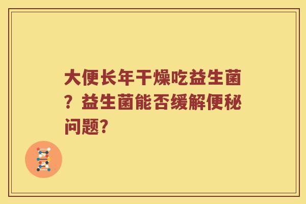 大便长年干燥吃益生菌？益生菌能否缓解便秘问题？