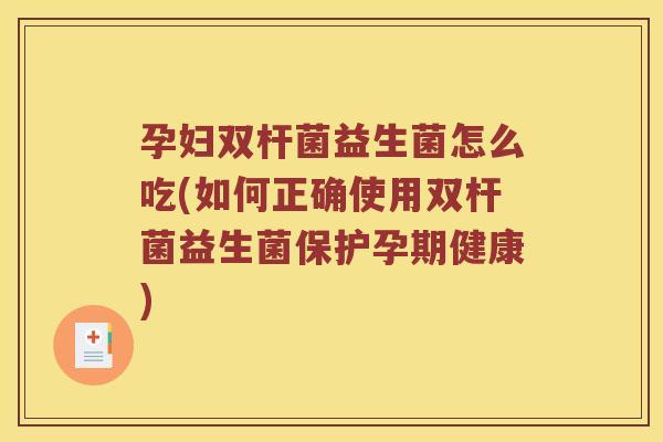 孕妇双杆菌益生菌怎么吃(如何正确使用双杆菌益生菌保护孕期健康)