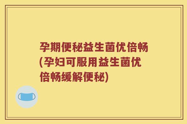 孕期便秘益生菌优倍畅(孕妇可服用益生菌优倍畅缓解便秘)