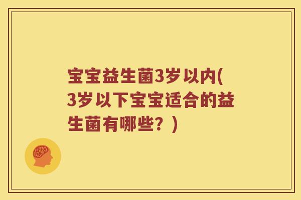 宝宝益生菌3岁以内(3岁以下宝宝适合的益生菌有哪些？)
