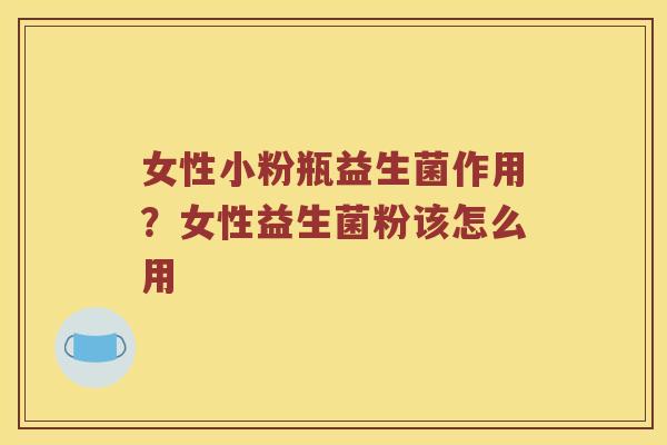 女性小粉瓶益生菌作用？女性益生菌粉该怎么用