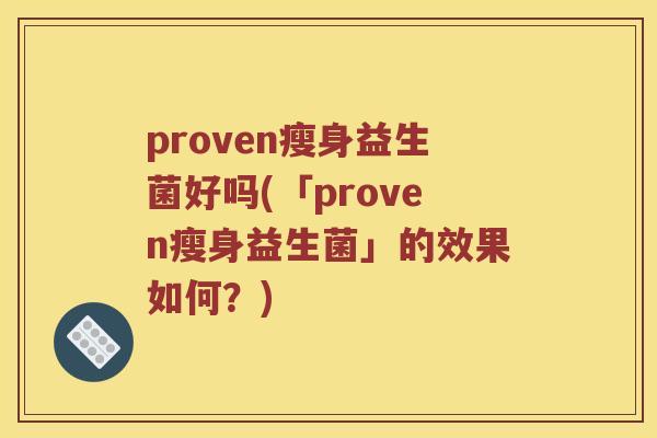 proven瘦身益生菌好吗(「proven瘦身益生菌」的效果如何？)