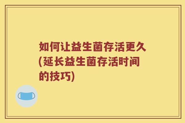 如何让益生菌存活更久(延长益生菌存活时间的技巧)