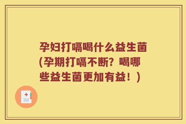 孕妇打嗝喝什么益生菌(孕期打嗝不断?喝哪些益生菌更加有益!) 孕妇打嗝喝什么益生菌(孕期打嗝不断?喝哪些益生菌更加有益!)