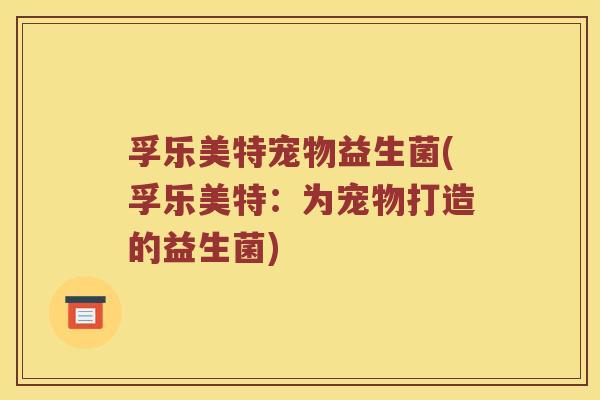 孚乐美特宠物益生菌(孚乐美特：为宠物打造的益生菌)