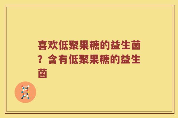 喜欢低聚果糖的益生菌？含有低聚果糖的益生菌