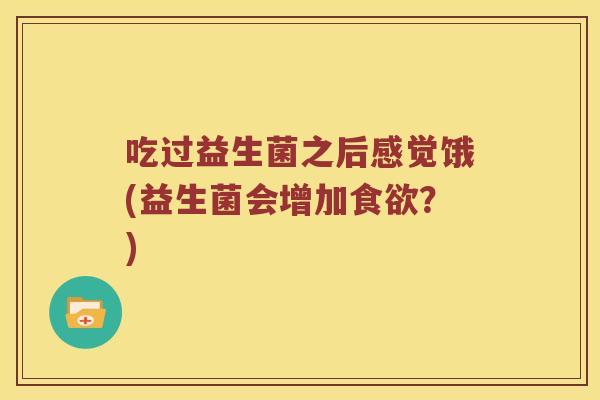 吃过益生菌之后感觉饿(益生菌会增加?) 吃过益生菌之后感觉饿(益生菌会增加?)