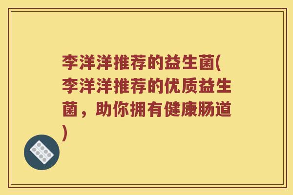 李洋洋推荐的益生菌(李洋洋推荐的优质益生菌，助你拥有健康肠道)