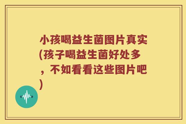 小孩喝益生菌图片真实(孩子喝益生菌好处多，不如看看这些图片吧)