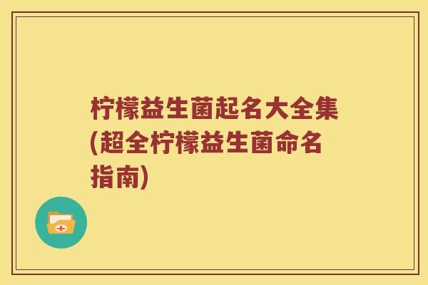 柠檬益生菌起名大全集(超全柠檬益生菌命名指南)