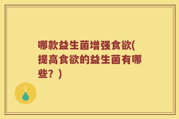 哪款益生菌增强食欲(提高食欲的益生菌有哪些？)