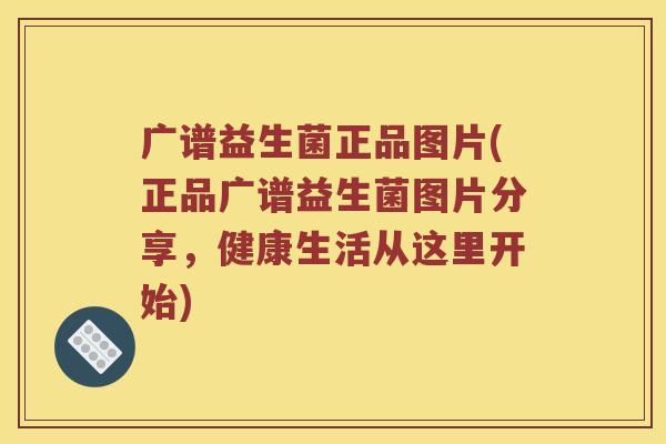 广谱益生菌正品图片(正品广谱益生菌图片分享,健康生活从这里开始) 广谱益生菌正品图片(正品广谱益生菌图片分享,健康生活从这里开始)