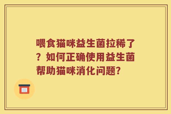 喂食猫咪益生菌拉稀了？如何正确使用益生菌帮助猫咪消化问题？